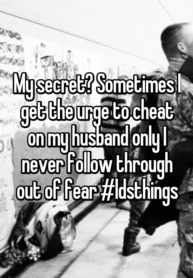 My secret? Sometimes I get the urge to cheat on my husband only I never follow through out of fear #ldsthings