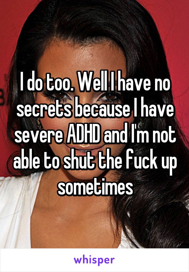 I do too. Well I have no secrets because I have severe ADHD and I'm not able to shut the fuck up sometimes