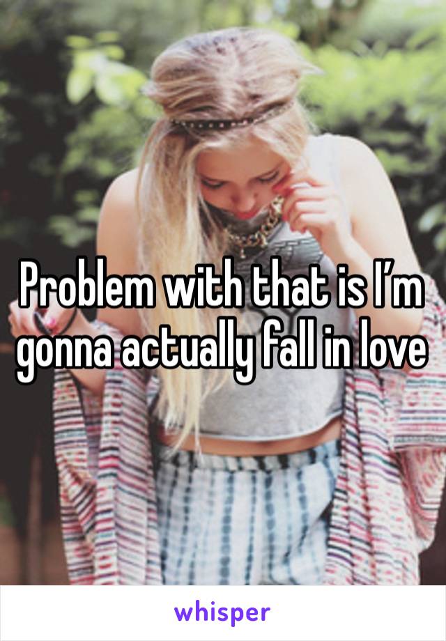 Problem with that is I’m gonna actually fall in love 