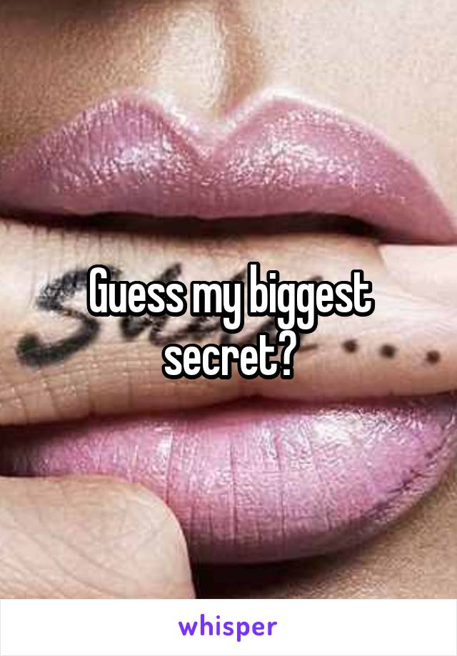 Guess my biggest secret?