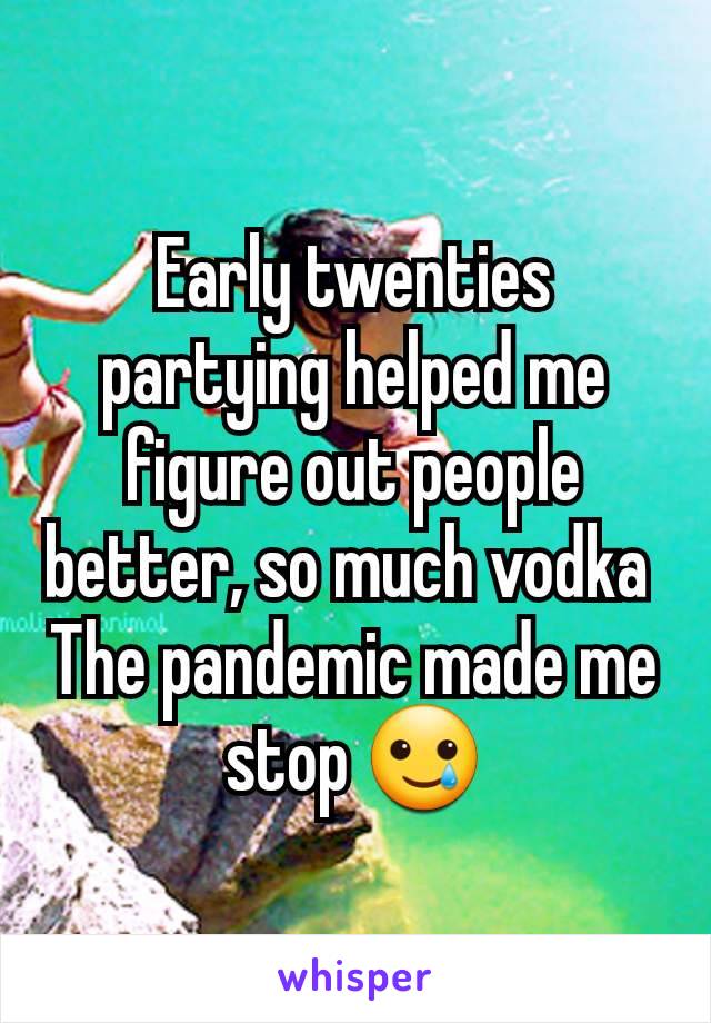 Early twenties partying helped me figure out people better, so much vodka 
The pandemic made me stop 🥲