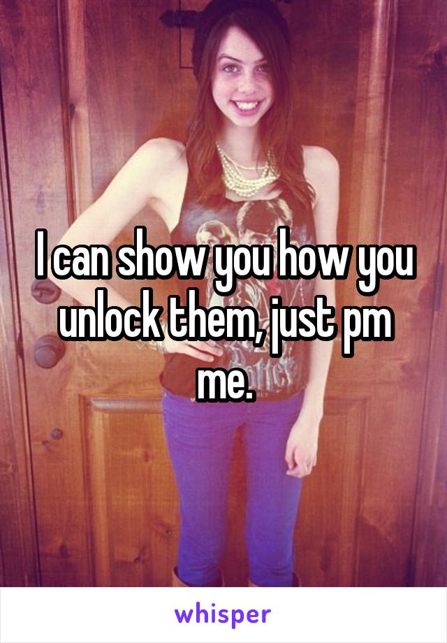 I can show you how you unlock them, just pm me.