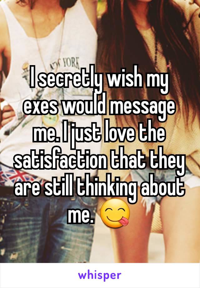 I secretly wish my exes would message me. I just love the satisfaction that they are still thinking about me. 😋