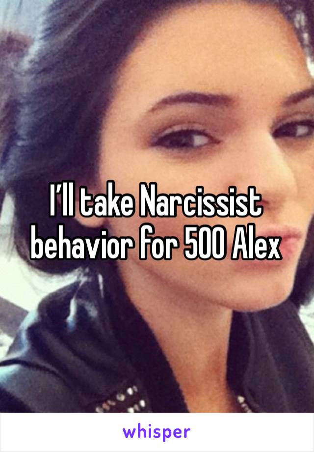 I’ll take Narcissist behavior for 500 Alex  