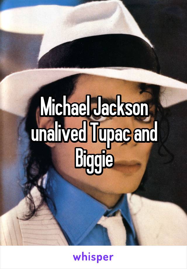 Michael Jackson unalived Tupac and Biggie