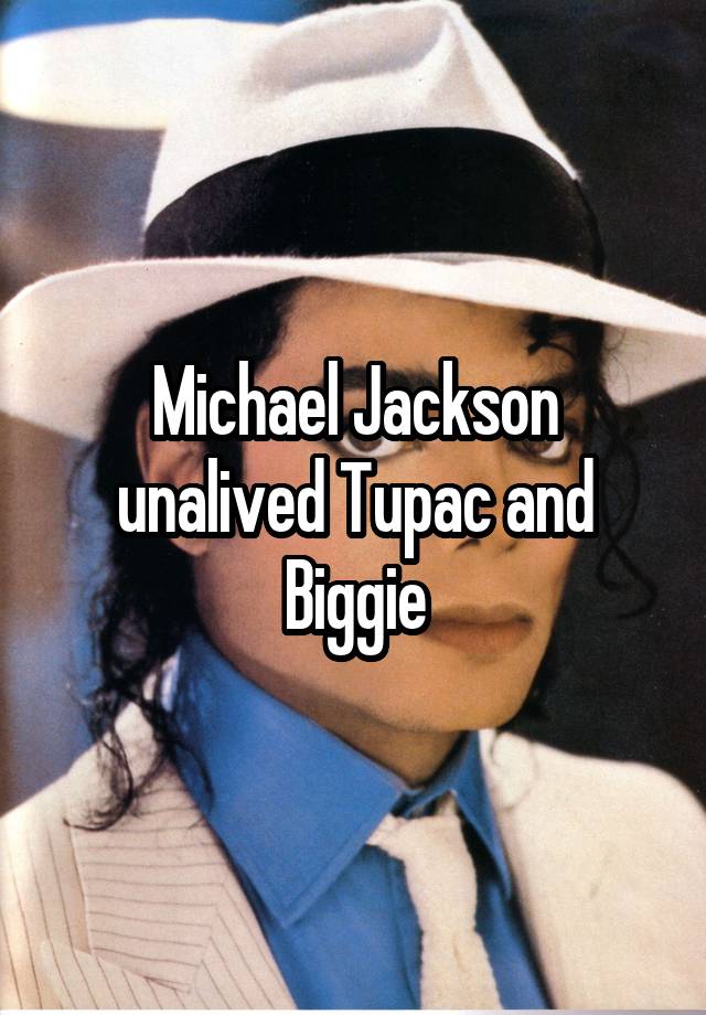 Michael Jackson unalived Tupac and Biggie