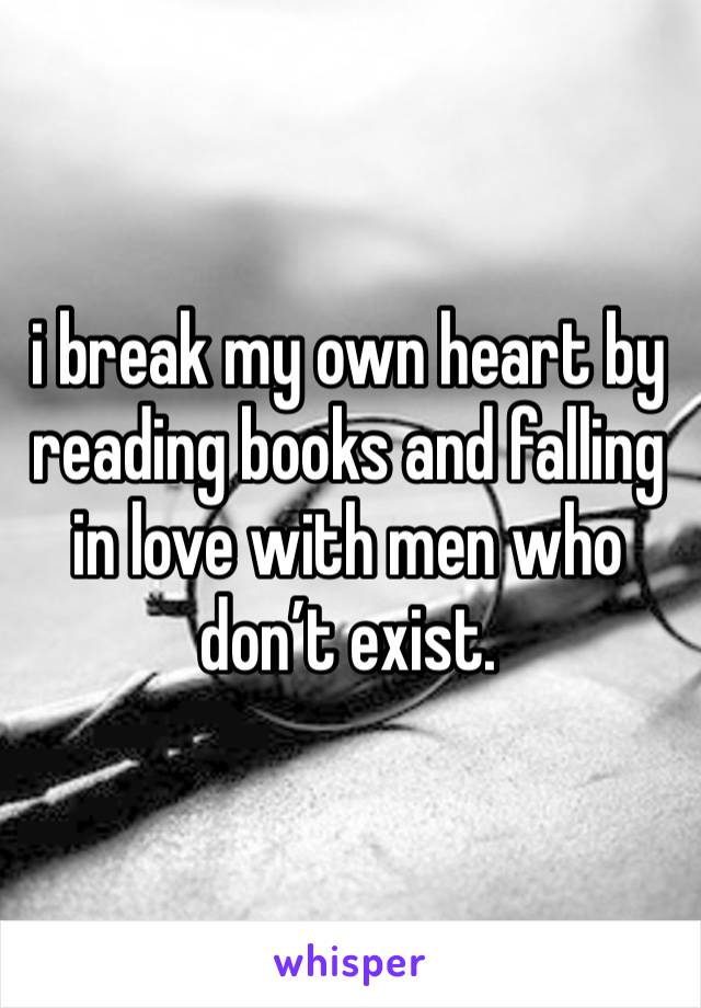 i break my own heart by reading books and falling in love with men who don’t exist. 