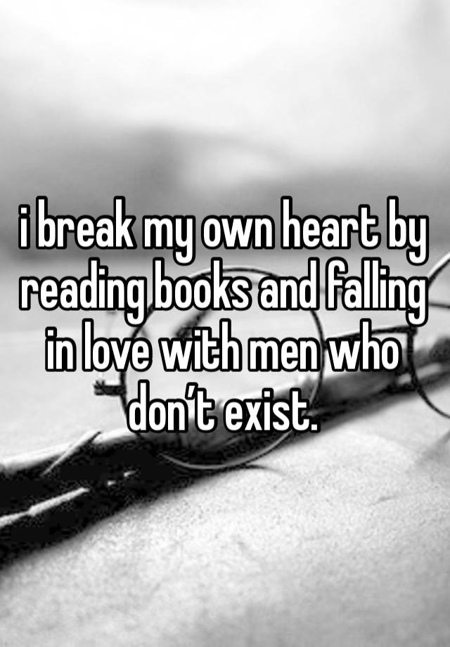 i break my own heart by reading books and falling in love with men who don’t exist. 