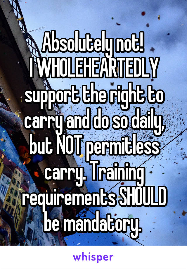 Absolutely not! 
I WHOLEHEARTEDLY support the right to carry and do so daily, but NOT permitless carry. Training requirements SHOULD be mandatory. 
