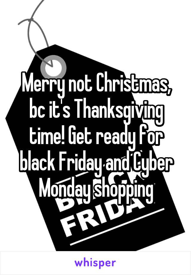 Merry not Christmas, bc it's Thanksgiving time! Get ready for black Friday and Cyber Monday shopping