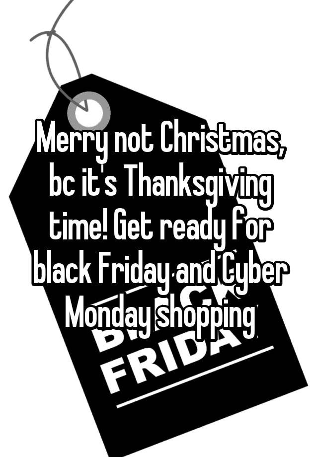 Merry not Christmas, bc it's Thanksgiving time! Get ready for black Friday and Cyber Monday shopping