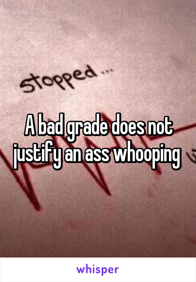 A bad grade does not justify an ass whooping 