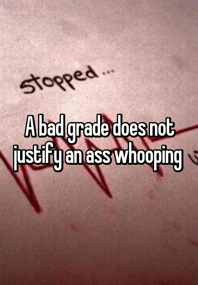 A bad grade does not justify an ass whooping 