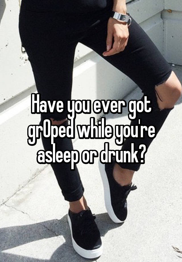 Have you ever got grOped while you're asleep or drunk?