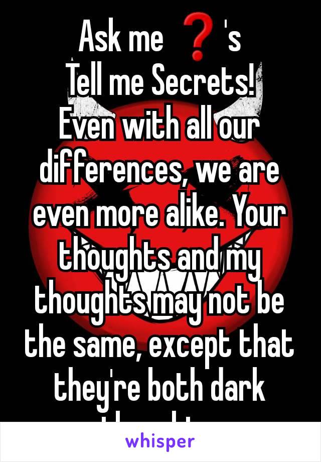 Ask me ❓'s
Tell me Secrets!
Even with all our differences, we are even more alike. Your thoughts and my thoughts may not be the same, except that they're both dark thoughts.