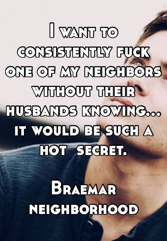 I want to consistently fuck one of my neighbors without their husbands knowing… it would be such a hot  secret. 

Braemar neighborhood