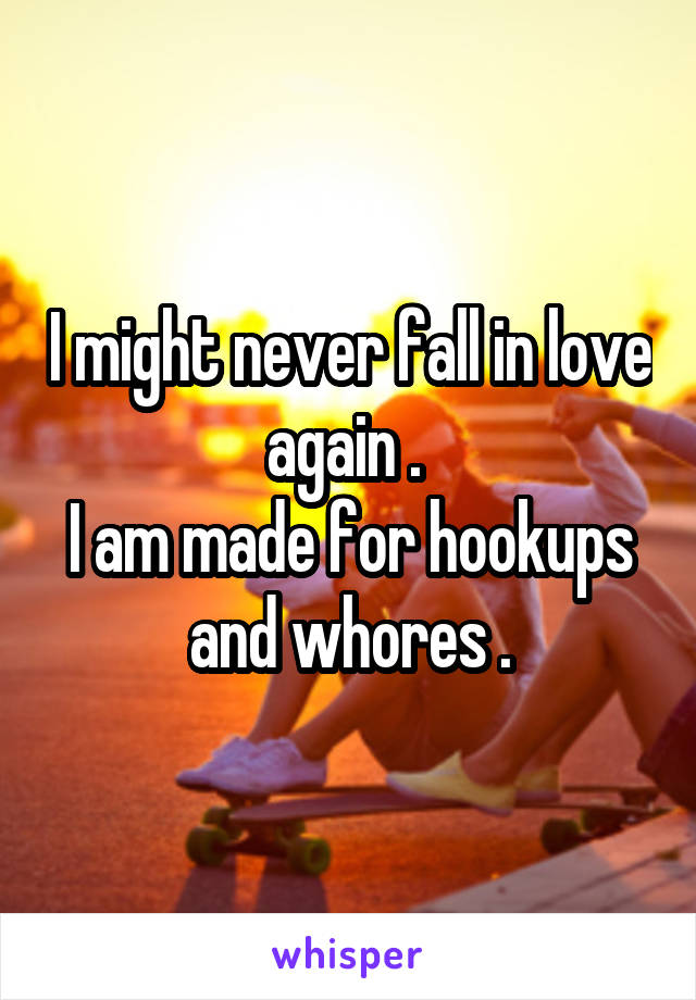 I might never fall in love again . 
I am made for hookups and whores .