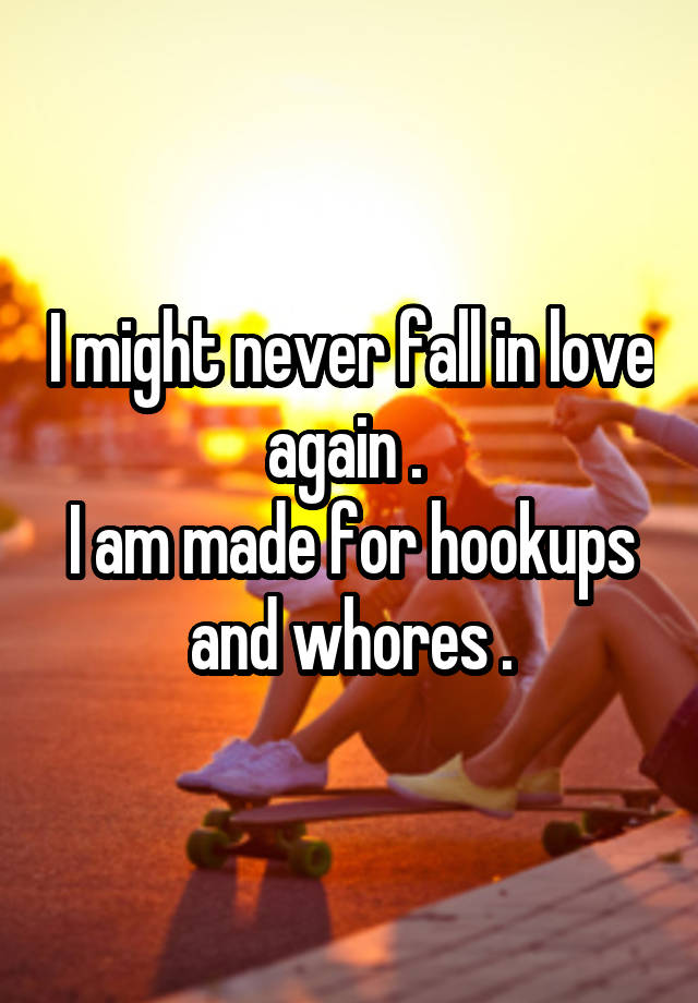 I might never fall in love again . 
I am made for hookups and whores .