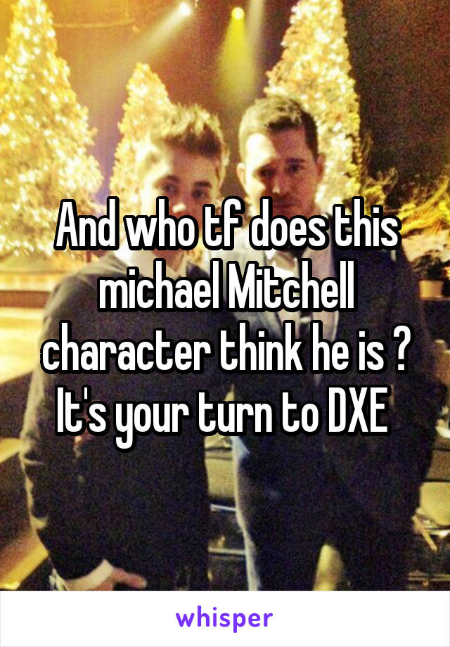 And who tf does this michael Mitchell character think he is ? It's your turn to DXE 