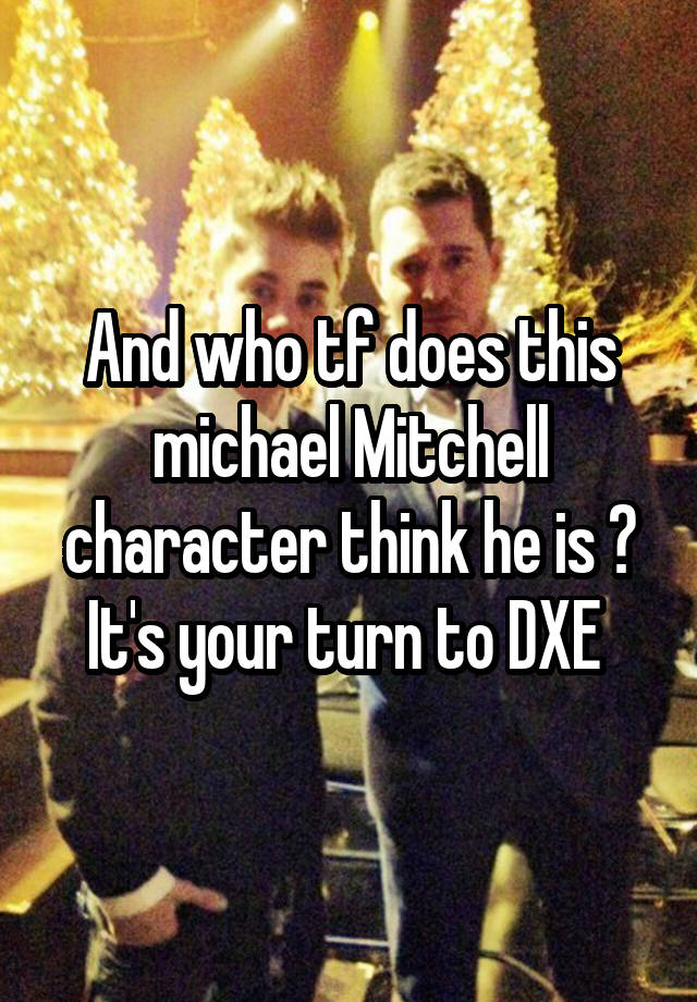 And who tf does this michael Mitchell character think he is ? It's your turn to DXE 