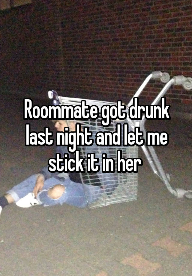 Roommate got drunk last night and let me stick it in her 