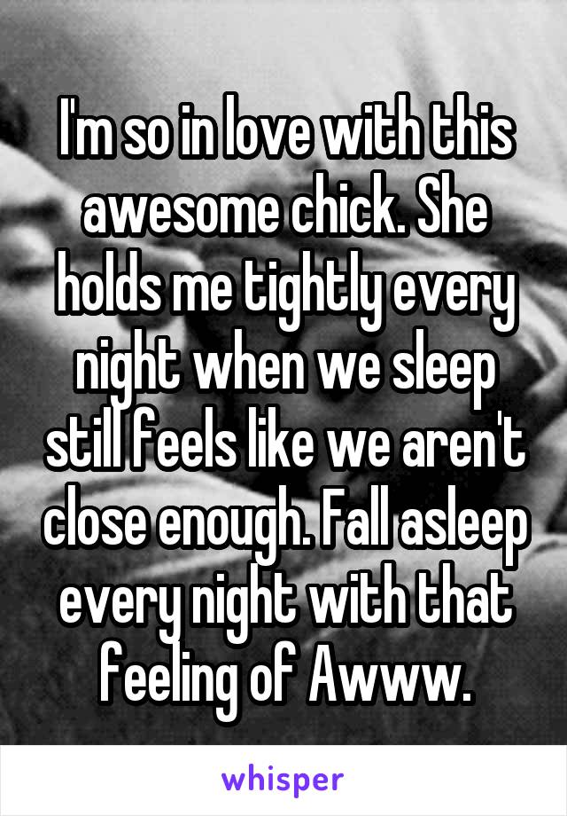 I'm so in love with this awesome chick. She holds me tightly every night when we sleep still feels like we aren't close enough. Fall asleep every night with that feeling of Awww.