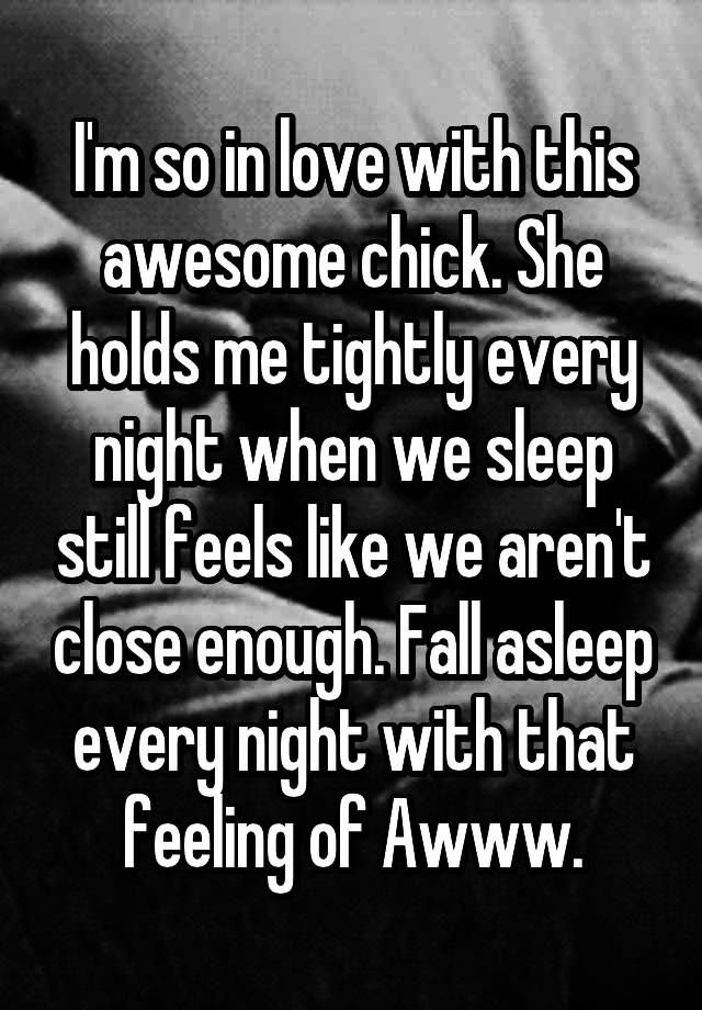 I'm so in love with this awesome chick. She holds me tightly every night when we sleep still feels like we aren't close enough. Fall asleep every night with that feeling of Awww.