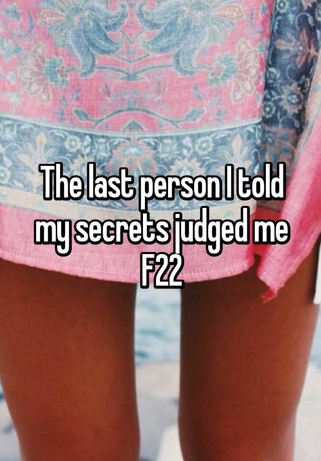 The last person I told my secrets judged me
F22