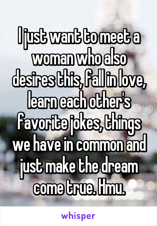 I just want to meet a woman who also desires this, fall in love, learn each other's favorite jokes, things we have in common and just make the dream come true. Hmu.