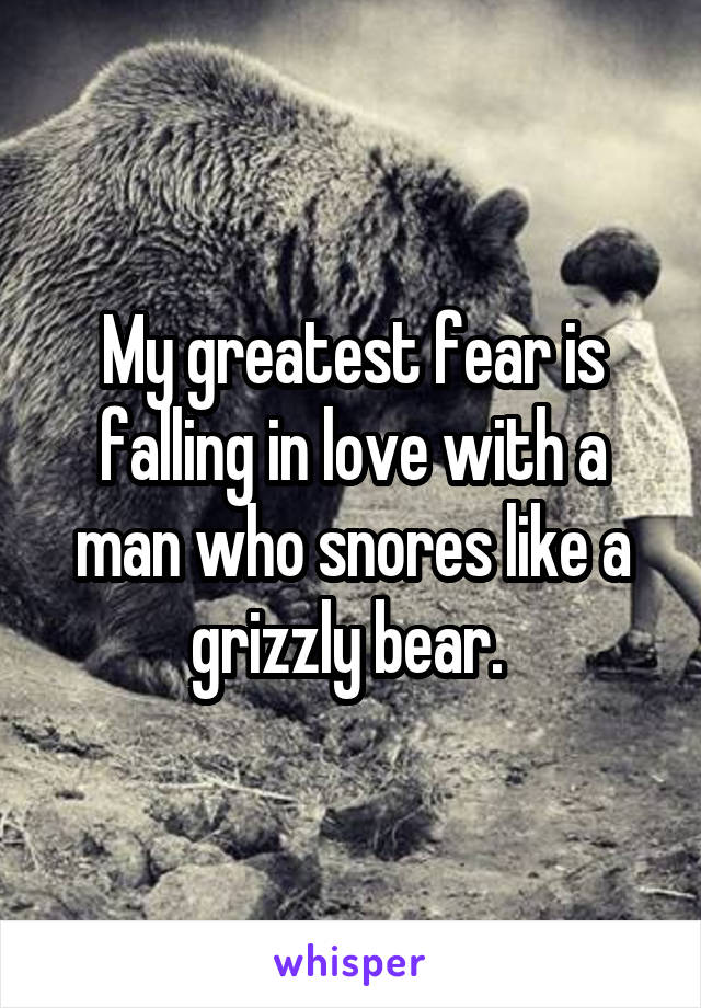 My greatest fear is falling in love with a man who snores like a grizzly bear. 