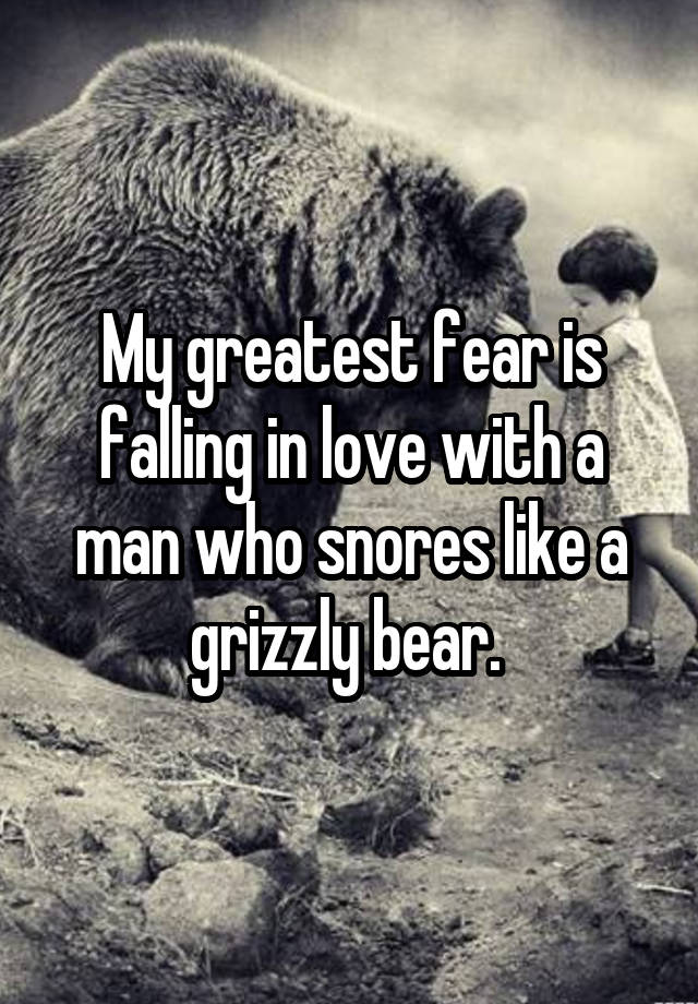 My greatest fear is falling in love with a man who snores like a grizzly bear. 