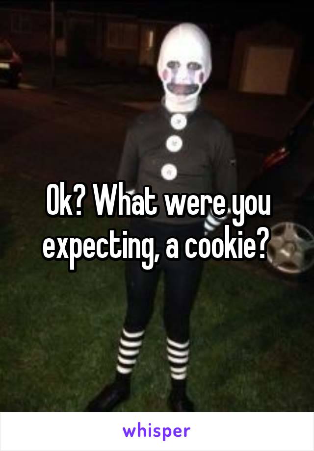 Ok? What were you expecting, a cookie? 