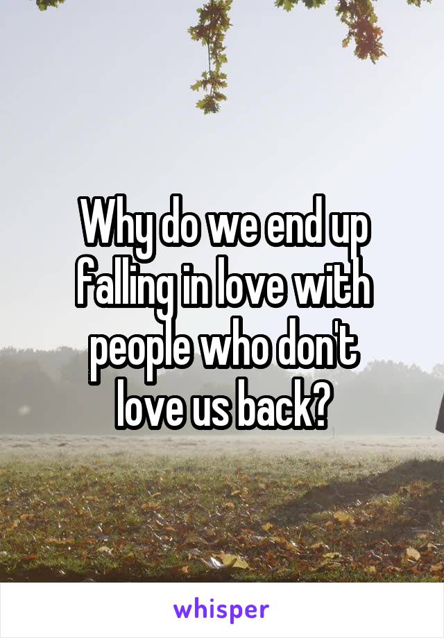 Why do we end up falling in love with people who don't
love us back?