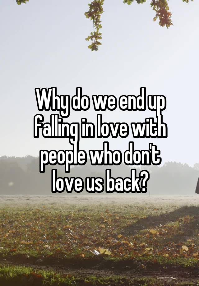 Why do we end up falling in love with people who don't
love us back?