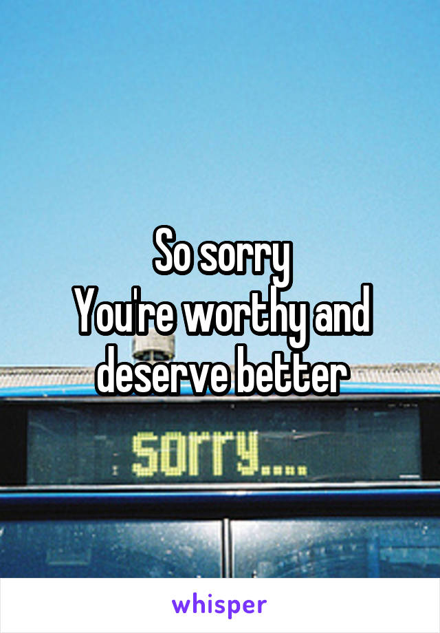 So sorry
You're worthy and deserve better