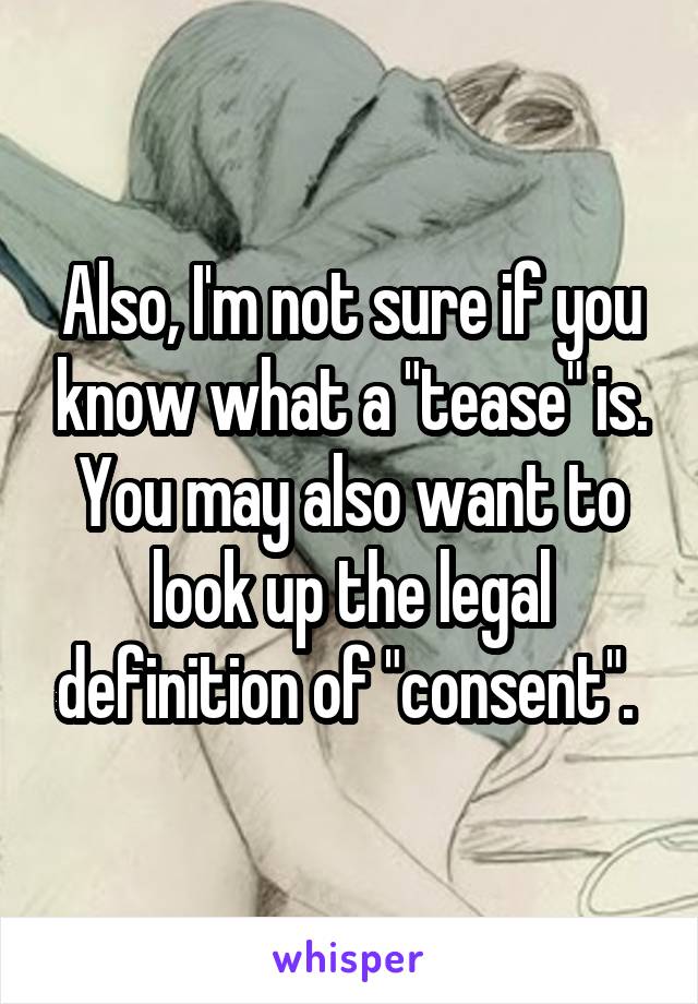 Also, I'm not sure if you know what a "tease" is. You may also want to look up the legal definition of "consent". 