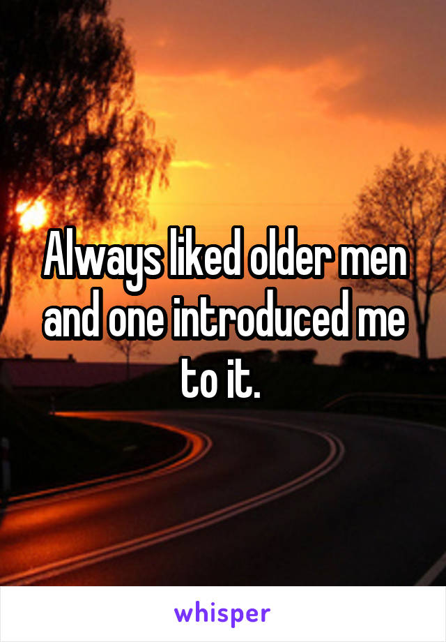 Always liked older men and one introduced me to it. 