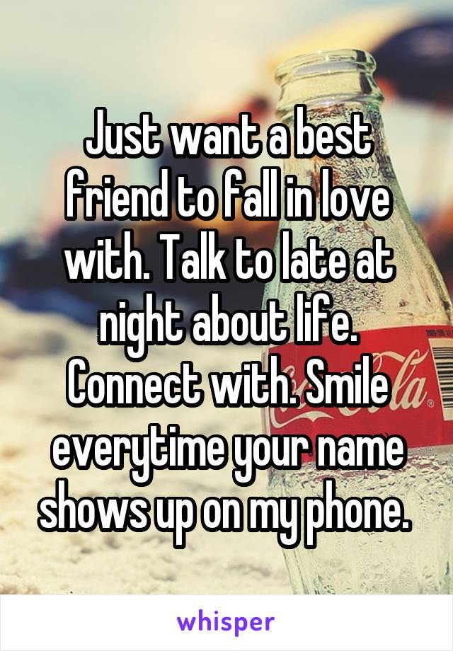 Just want a best friend to fall in love with. Talk to late at night about life. Connect with. Smile everytime your name shows up on my phone. 