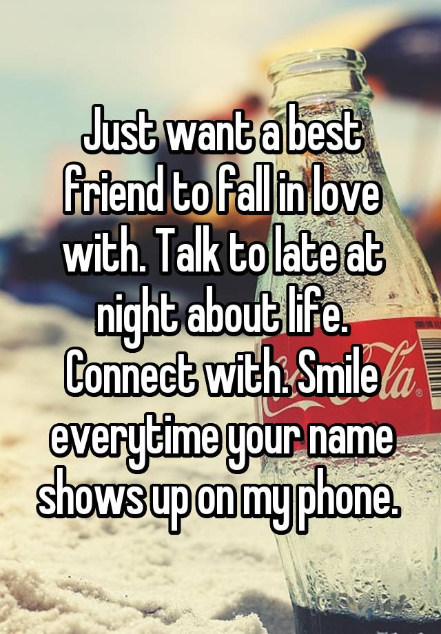 Just want a best friend to fall in love with. Talk to late at night about life. Connect with. Smile everytime your name shows up on my phone. 