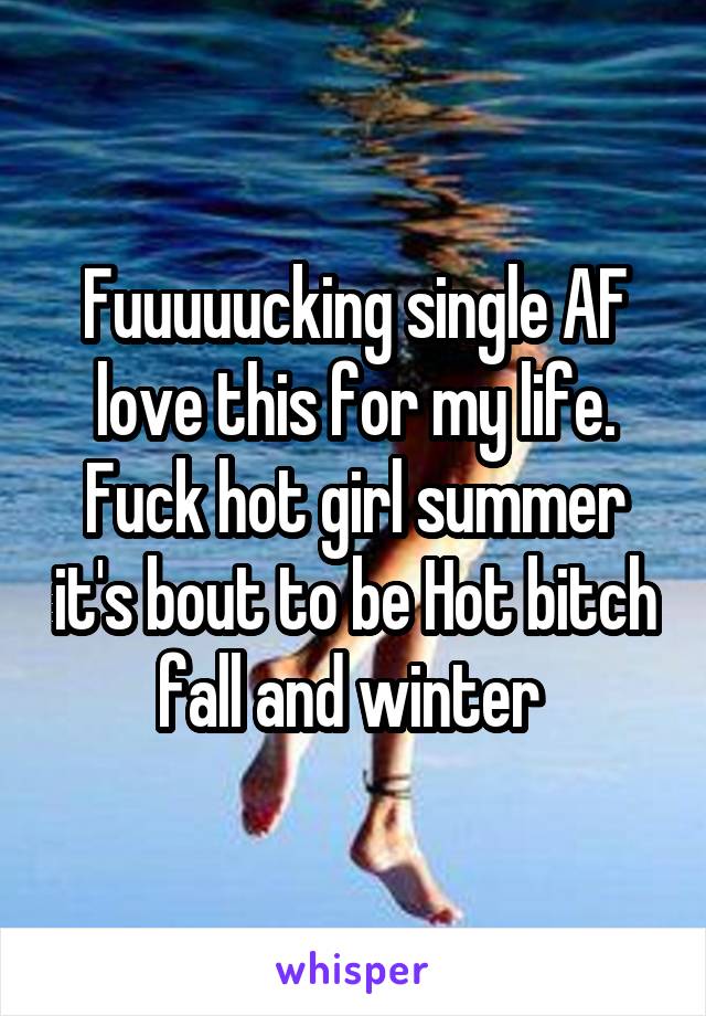 Fuuuuucking single AF love this for my life. Fuck hot girl summer it's bout to be Hot bitch fall and winter 