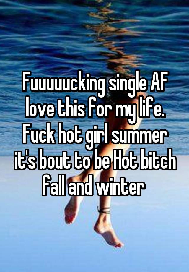 Fuuuuucking single AF love this for my life. Fuck hot girl summer it's bout to be Hot bitch fall and winter 