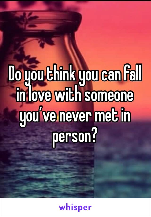 Do you think you can fall in love with someone you’ve never met in person? 