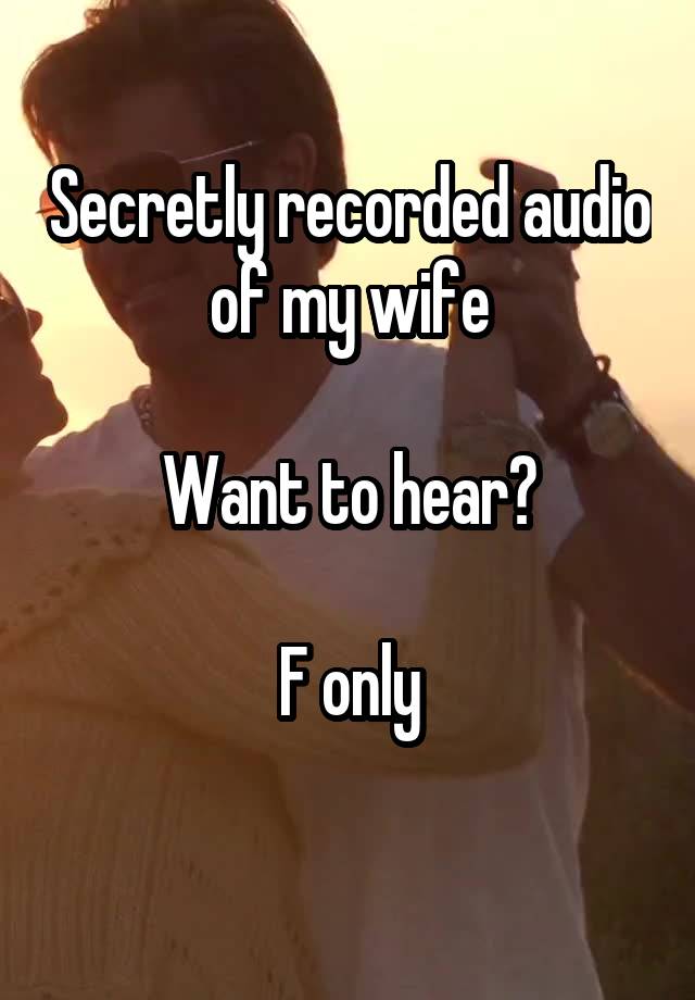 Secretly recorded audio of my wife

Want to hear?

F only
