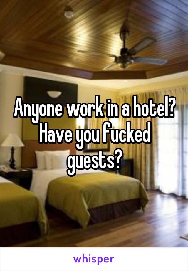Anyone work in a hotel? Have you fucked guests?