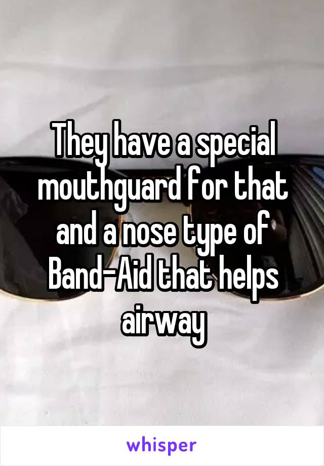 They have a special mouthguard for that and a nose type of Band-Aid that helps airway