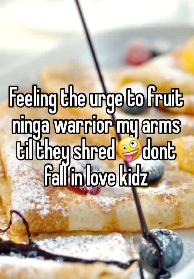 Feeling the urge to fruit ninga warrior my arms til they shred🤪dont fall in love kidz