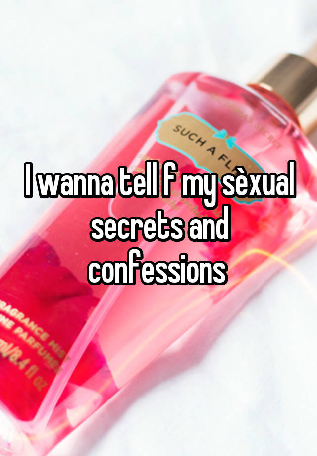 I wanna tell f my sèxual secrets and confessions 