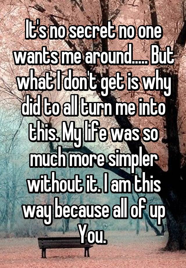 It's no secret no one wants me around..... But what I don't get is why did to all turn me into this. My life was so much more simpler without it. I am this way because all of up
You. 