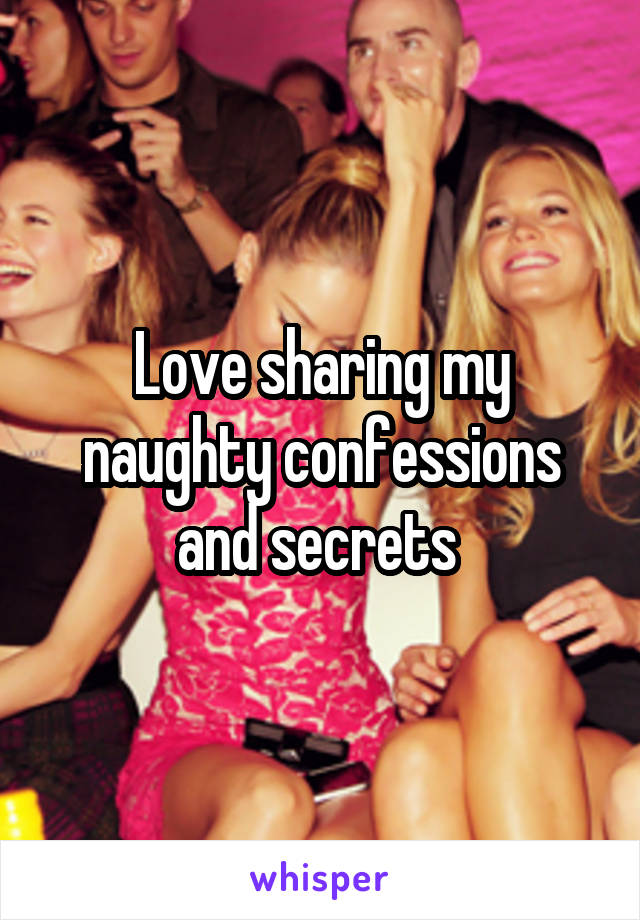 Love sharing my naughty confessions and secrets 