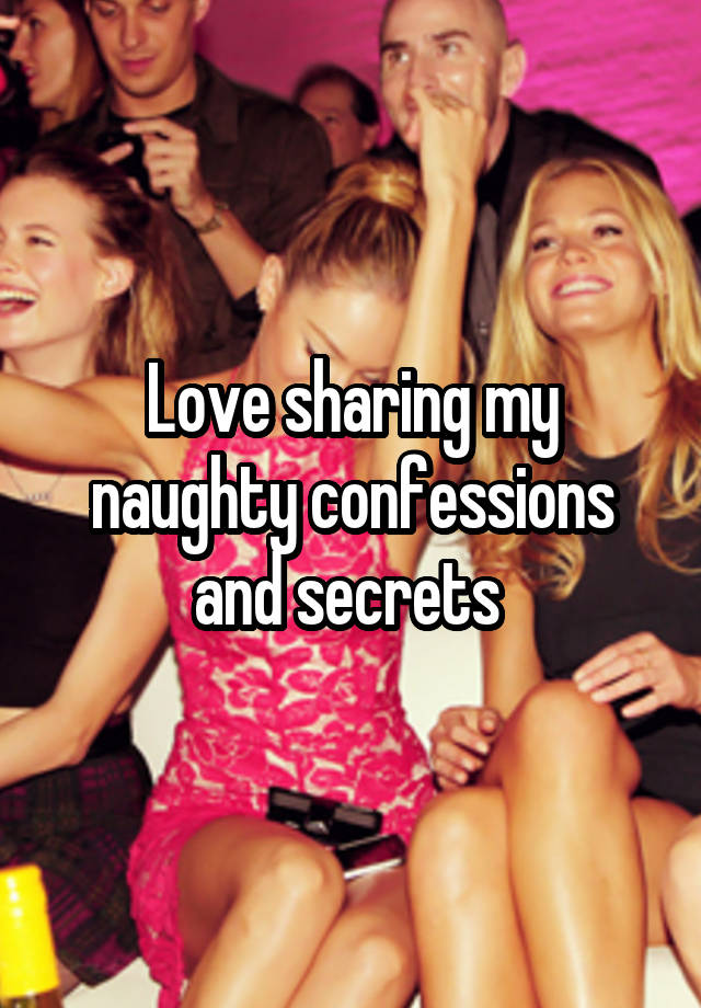 Love sharing my naughty confessions and secrets 